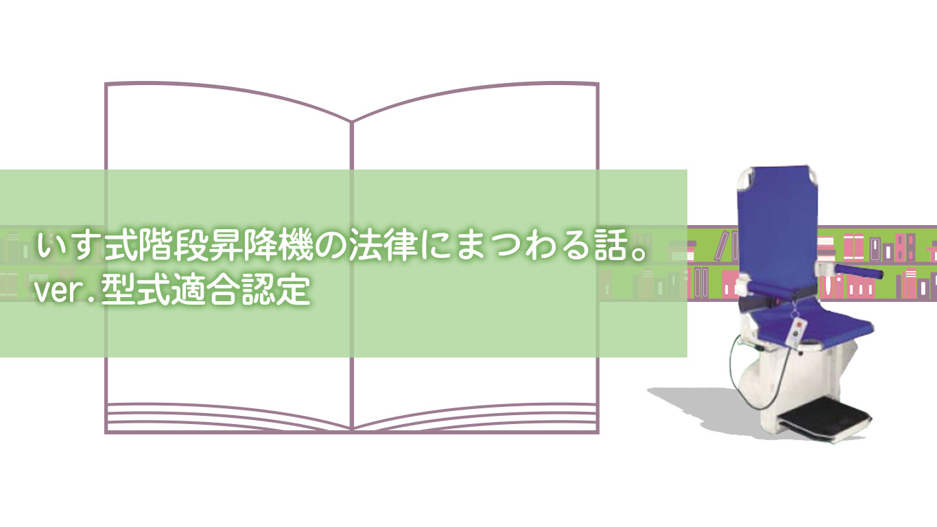 いす式階段昇降機の法律にまつわる話。ver.型式適合認定